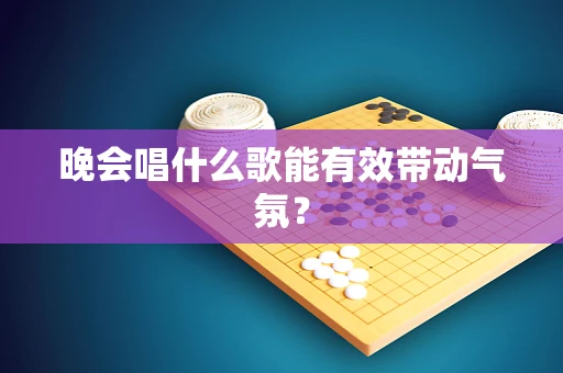 晚会唱什么歌能有效带动气氛？
