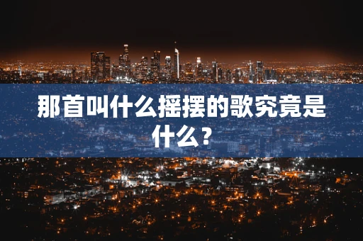 那首叫什么摇摆的歌究竟是什么？