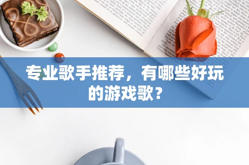 专业歌手推荐，有哪些好玩的游戏歌？