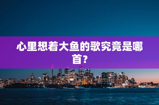 心里想着大鱼的歌究竟是哪首？