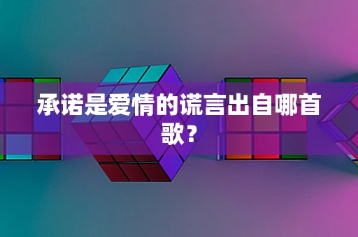 承诺是爱情的谎言出自哪首歌？