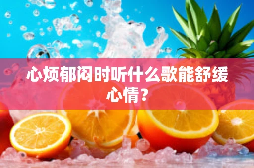 心烦郁闷时听什么歌能舒缓心情？
