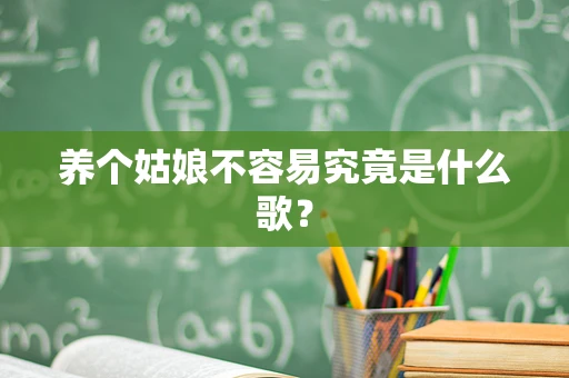 养个姑娘不容易究竟是什么歌？