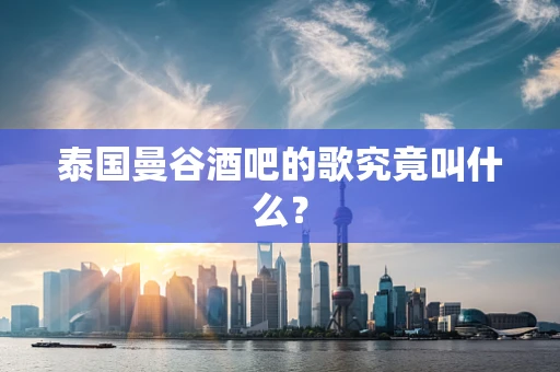 泰国曼谷酒吧的歌究竟叫什么？