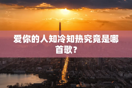 爱你的人知冷知热究竟是哪首歌？