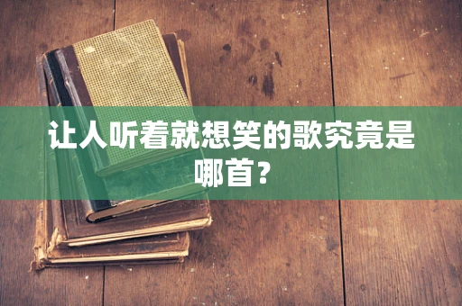 让人听着就想笑的歌究竟是哪首？