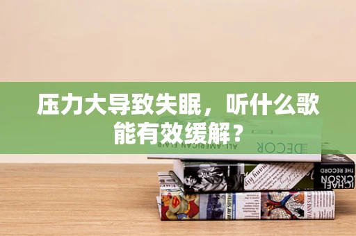 压力大导致失眠，听什么歌能有效缓解？