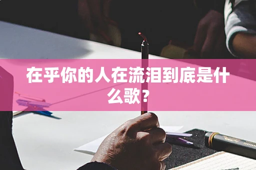 在乎你的人在流泪到底是什么歌？