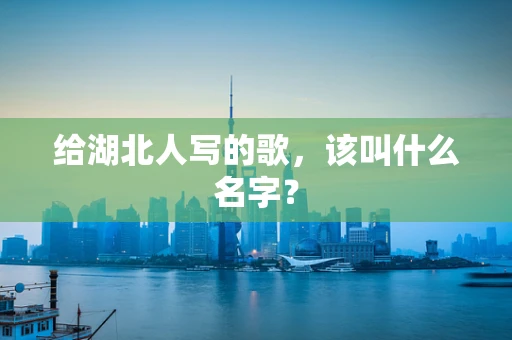 给湖北人写的歌，该叫什么名字？