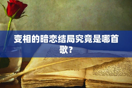 变相的暗恋结局究竟是哪首歌？