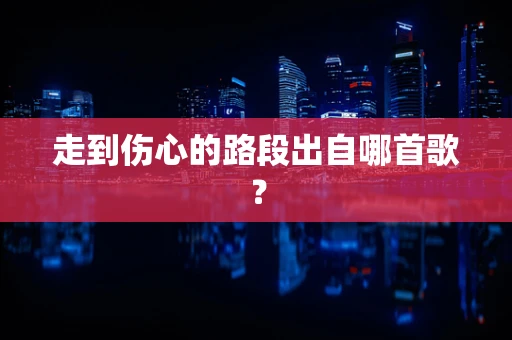 走到伤心的路段出自哪首歌？