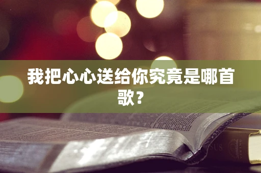 我把心心送给你究竟是哪首歌？