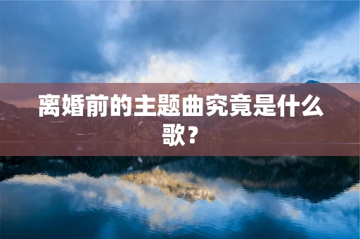 离婚前的主题曲究竟是什么歌？