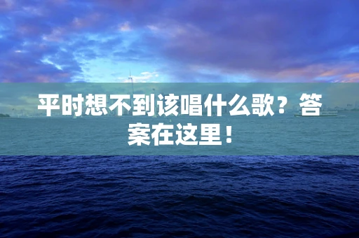 平时想不到该唱什么歌？答案在这里！