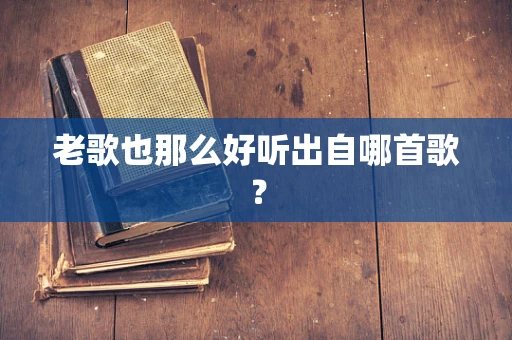 老歌也那么好听出自哪首歌？