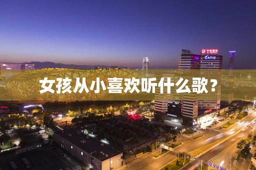 女孩从小喜欢听什么歌？