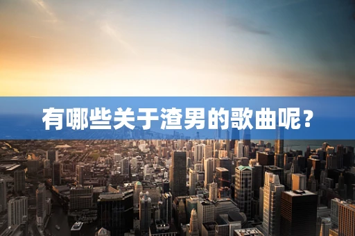 有哪些关于渣男的歌曲呢？
