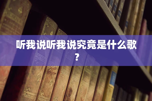 听我说听我说究竟是什么歌？
