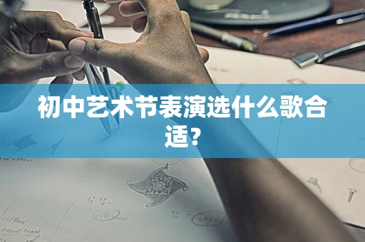 初中艺术节表演选什么歌合适？