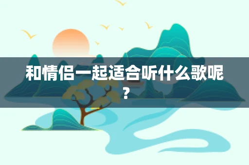 和情侣一起适合听什么歌呢？