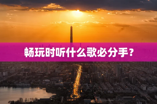 畅玩时听什么歌必分手？
