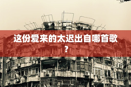 这份爱来的太迟出自哪首歌？