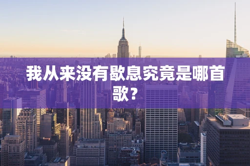我从来没有歇息究竟是哪首歌？