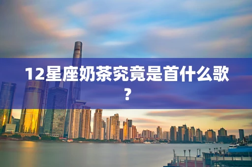 12星座奶茶究竟是首什么歌？