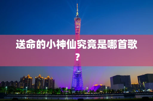 送命的小神仙究竟是哪首歌？