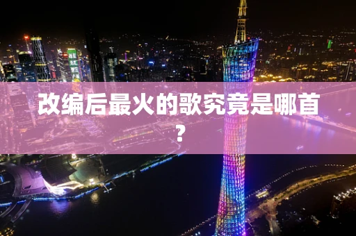 改编后最火的歌究竟是哪首？