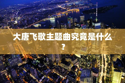 大唐飞歌主题曲究竟是什么？