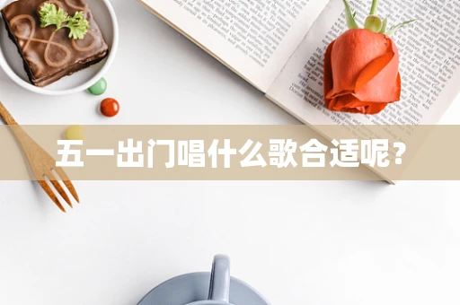 五一出门唱什么歌合适呢？