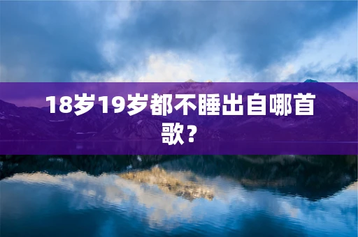 18岁19岁都不睡出自哪首歌？