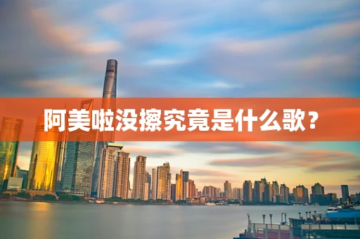 阿美啦没擦究竟是什么歌？