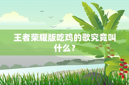 王者荣耀版吃鸡的歌究竟叫什么？