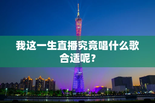我这一生直播究竟唱什么歌合适呢？