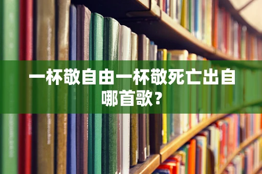 一杯敬自由一杯敬死亡出自哪首歌？
