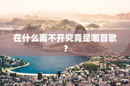 在什么离不开究竟是哪首歌？