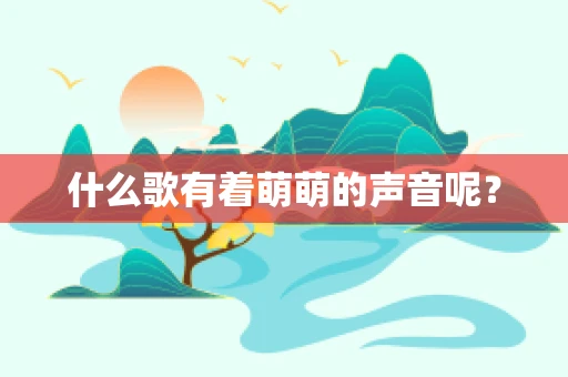 什么歌有着萌萌的声音呢？
