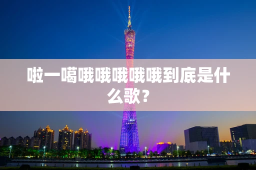 啦一噶哦哦哦哦哦到底是什么歌？