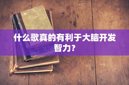 什么歌真的有利于大脑开发智力？