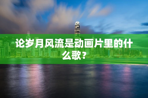 论岁月风流是动画片里的什么歌？