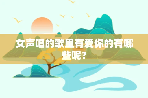 女声唱的歌里有爱你的有哪些呢？