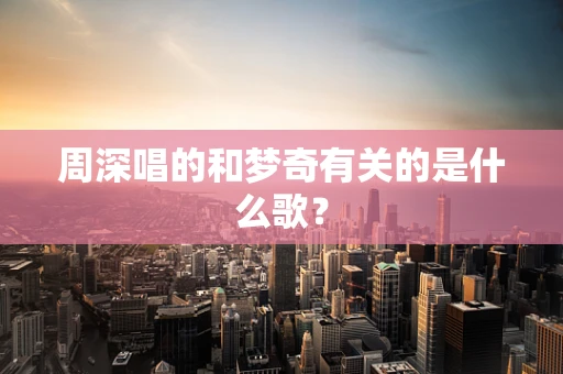 周深唱的和梦奇有关的是什么歌？