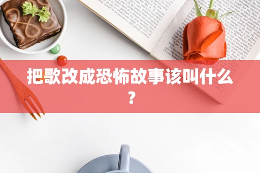 把歌改成恐怖故事该叫什么？