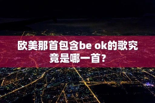 欧美那首包含be ok的歌究竟是哪一首？