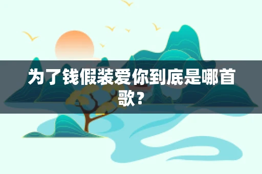 为了钱假装爱你到底是哪首歌？
