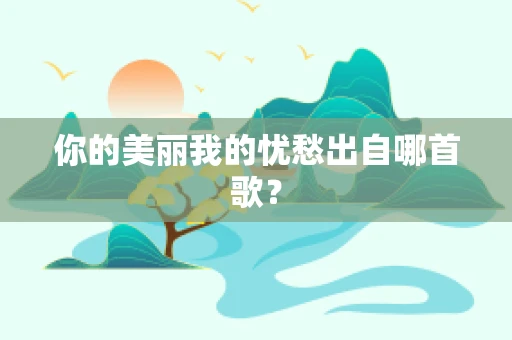 你的美丽我的忧愁出自哪首歌？