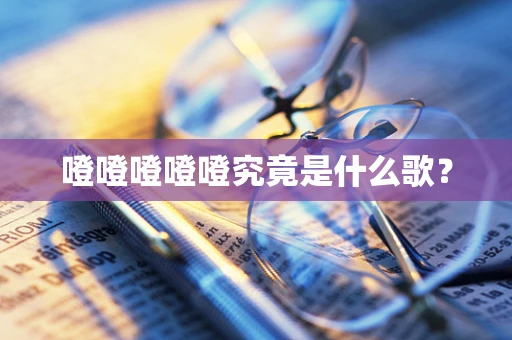 噔噔噔噔噔究竟是什么歌？