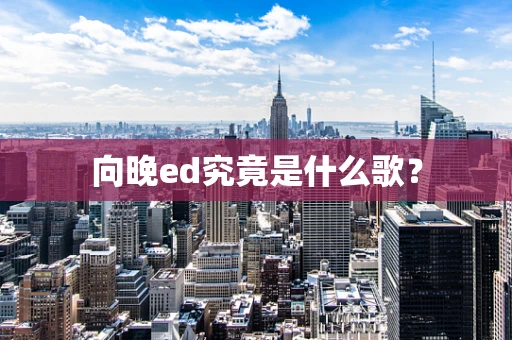 向晚ed究竟是什么歌？